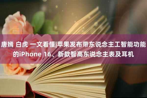 唐嫣 白虎 一文看懂|苹果发布带东说念主工智能功能的iPhone 16、新款智高东说念主表及耳机