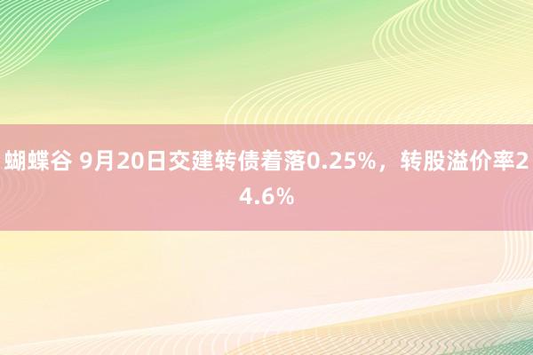 蝴蝶谷 9月20日交建转债着落0.25%，转股溢价率24.6%