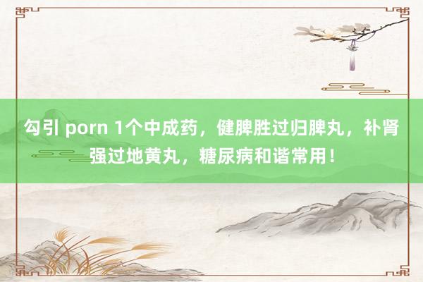 勾引 porn 1个中成药，健脾胜过归脾丸，补肾强过地黄丸，糖尿病和谐常用！