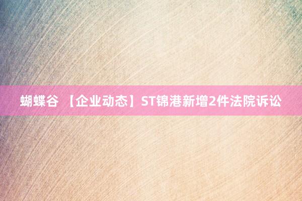 蝴蝶谷 【企业动态】ST锦港新增2件法院诉讼