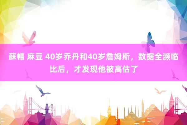 蘇暢 麻豆 40岁乔丹和40岁詹姆斯，数据全濒临比后，才发现他被高估了