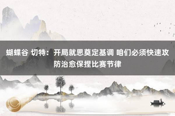 蝴蝶谷 切特：开局就思奠定基调 咱们必须快速攻防治愈保捏比赛节律