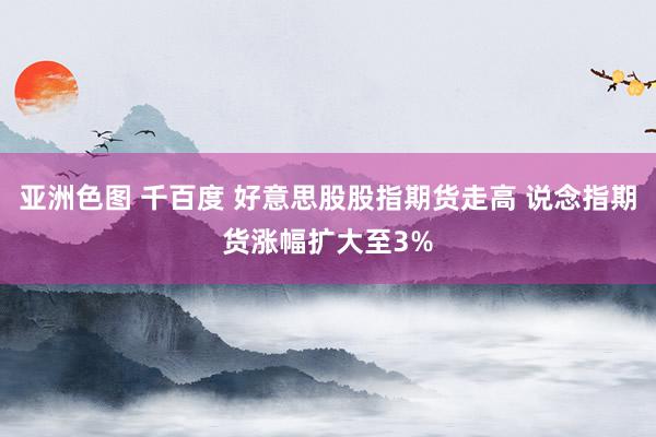 亚洲色图 千百度 好意思股股指期货走高 说念指期货涨幅扩大至3%
