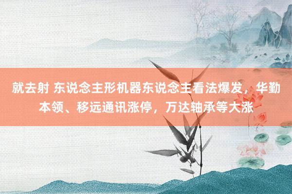 就去射 东说念主形机器东说念主看法爆发，华勤本领、移远通讯涨停，万达轴承等大涨