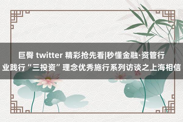 巨臀 twitter 精彩抢先看|秒懂金融·资管行业践行“三投资”理念优秀施行系列访谈之上海相信