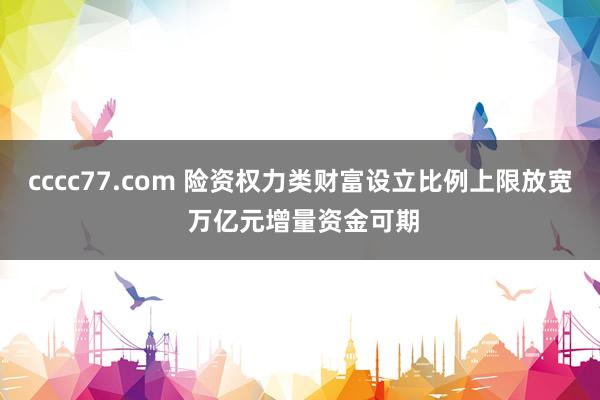 cccc77.com 险资权力类财富设立比例上限放宽 万亿元增量资金可期