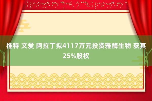 推特 文爱 阿拉丁拟4117万元投资雅酶生物 获其25%股权