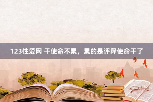 123性爱网 干使命不累，累的是评释使命干了